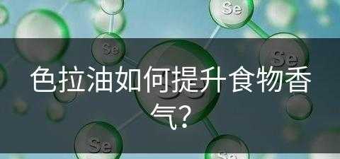 色拉油如何提升食物香气？(色拉油如何提升食物香气呢)